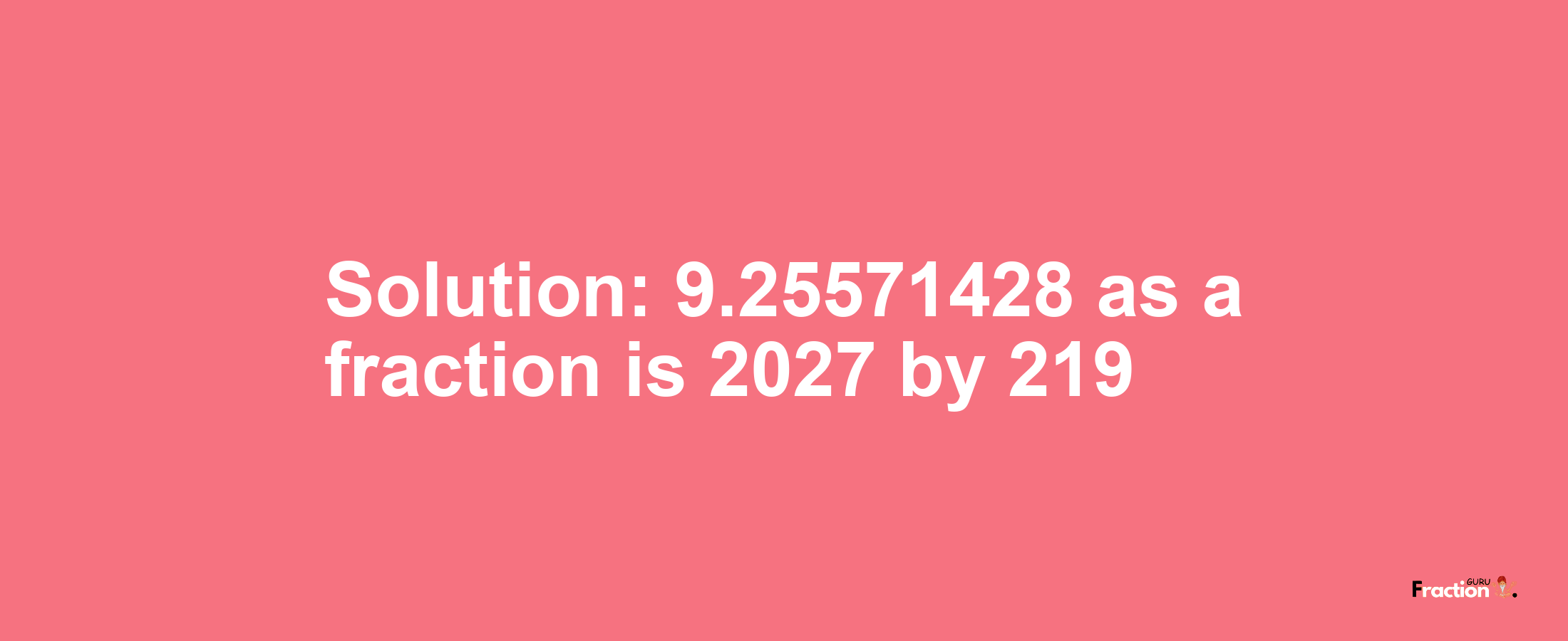 Solution:9.25571428 as a fraction is 2027/219